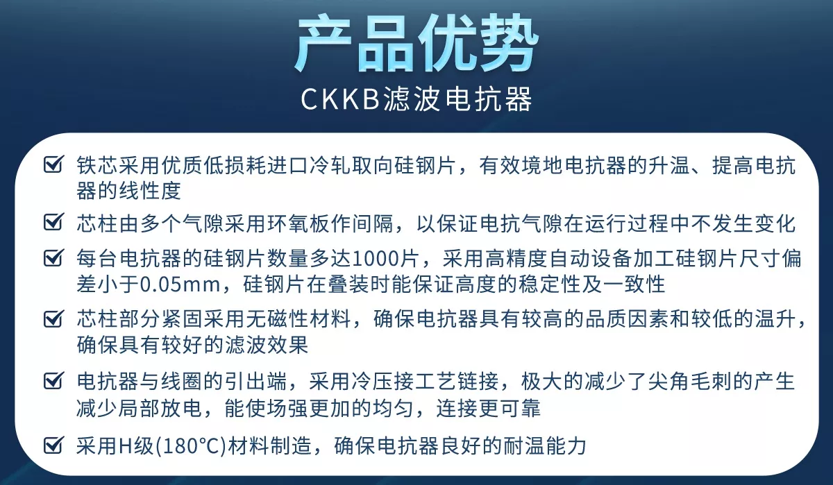 铁芯采用优质低损耗进口冷轧取向硅钢片，有效境地电抗器的升温、提高电抗器的线性度
芯柱由多个气隙采用环氧板作间隔，以保证电抗气隙在运行过程中不发生变化
每台电抗器的硅钢片数量多达1000片，采用高精度自动设备加工硅钢片尺寸偏差小于0.05mm，硅钢片在叠装时能保证高度的稳定性及一致性
芯柱部分紧固采用无磁性材料，确保电抗器具有较高的品质因素和较低的温升，确保具有较好的滤波效果
电抗器与线圈的引出端，采用冷压接工艺链接，极大的减少了尖角毛刺的产生减少局部放电，能使场强更加的均匀，连接更可靠